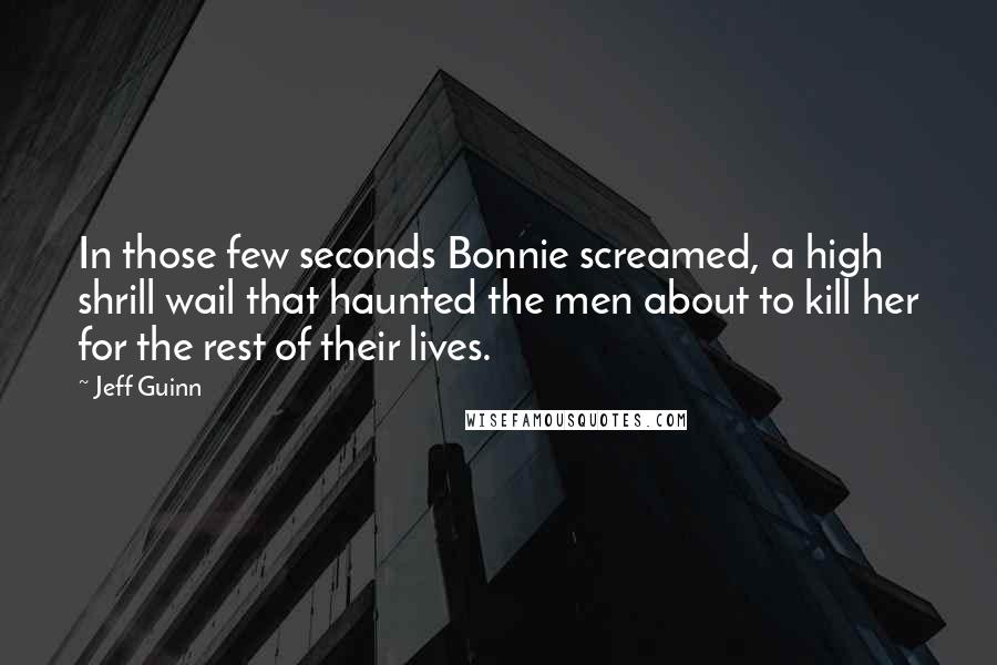 Jeff Guinn Quotes: In those few seconds Bonnie screamed, a high shrill wail that haunted the men about to kill her for the rest of their lives.