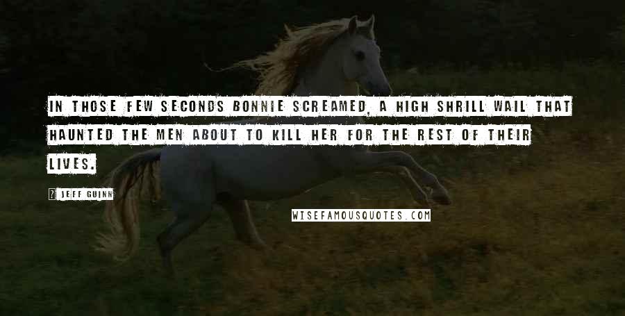 Jeff Guinn Quotes: In those few seconds Bonnie screamed, a high shrill wail that haunted the men about to kill her for the rest of their lives.