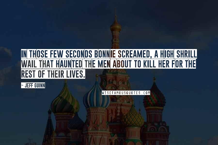 Jeff Guinn Quotes: In those few seconds Bonnie screamed, a high shrill wail that haunted the men about to kill her for the rest of their lives.