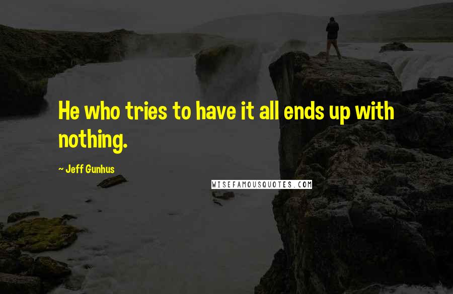 Jeff Gunhus Quotes: He who tries to have it all ends up with nothing.