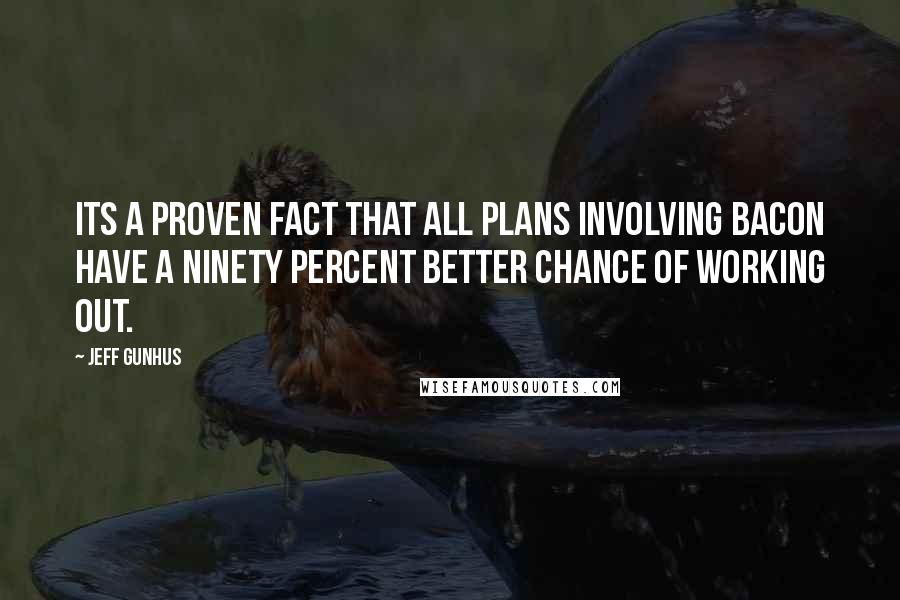 Jeff Gunhus Quotes: Its a proven fact that all plans involving bacon have a ninety percent better chance of working out.