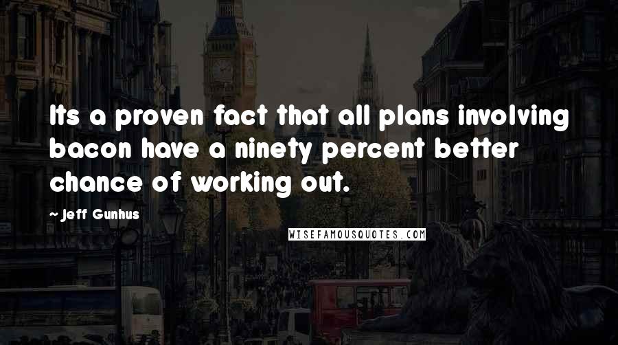 Jeff Gunhus Quotes: Its a proven fact that all plans involving bacon have a ninety percent better chance of working out.