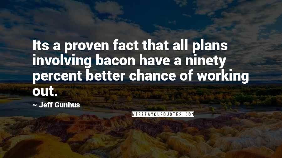 Jeff Gunhus Quotes: Its a proven fact that all plans involving bacon have a ninety percent better chance of working out.