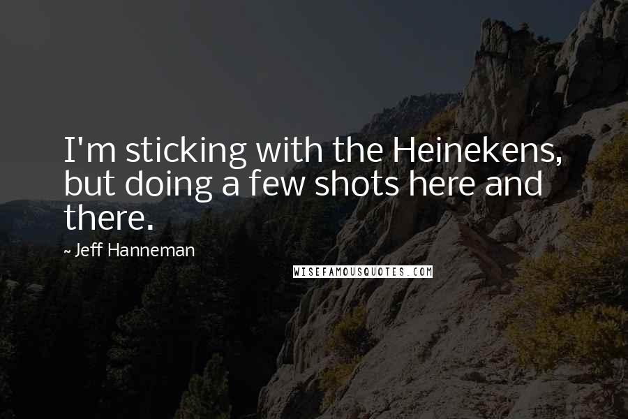 Jeff Hanneman Quotes: I'm sticking with the Heinekens, but doing a few shots here and there.