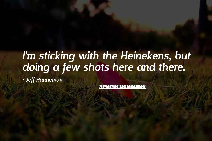 Jeff Hanneman Quotes: I'm sticking with the Heinekens, but doing a few shots here and there.