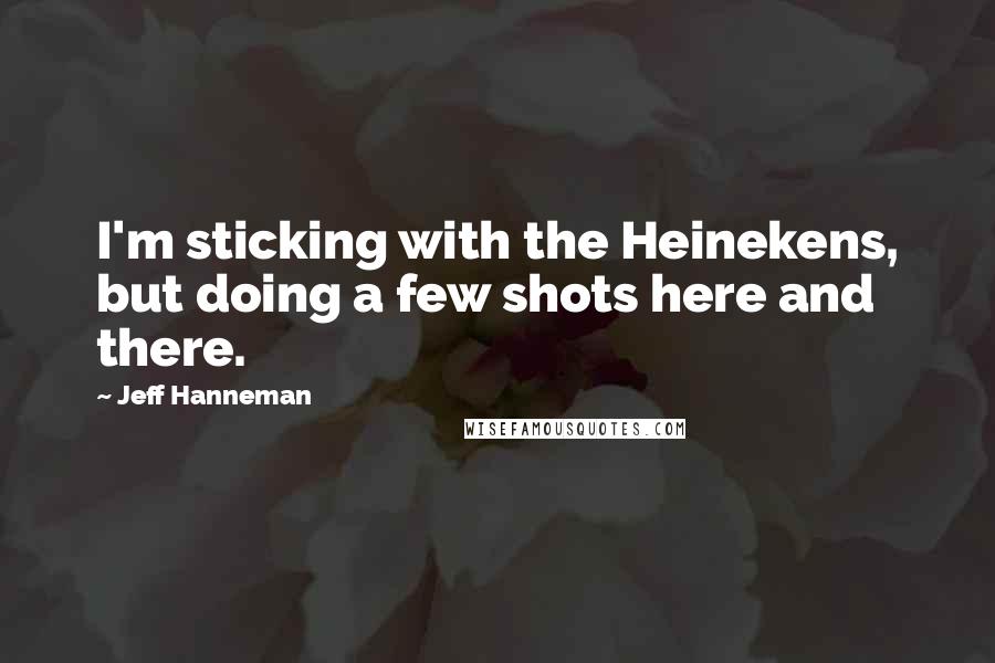 Jeff Hanneman Quotes: I'm sticking with the Heinekens, but doing a few shots here and there.