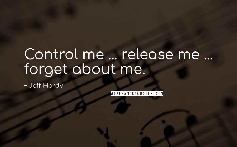 Jeff Hardy Quotes: Control me ... release me ... forget about me.