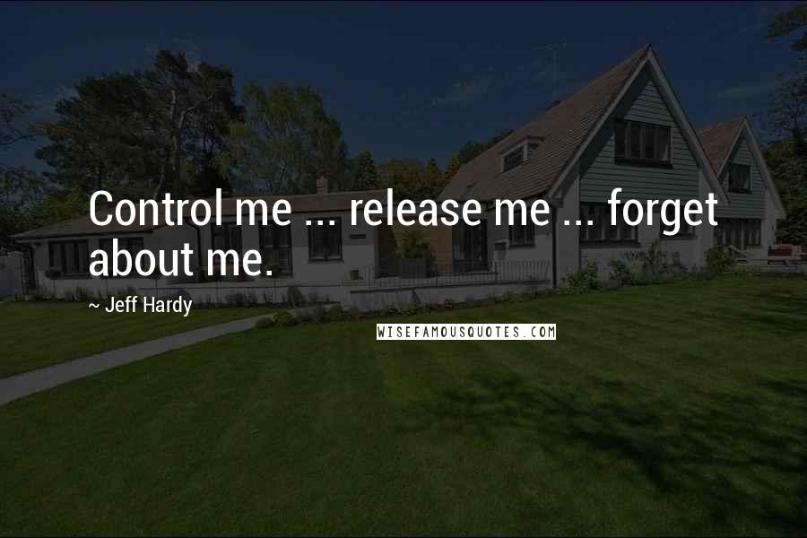 Jeff Hardy Quotes: Control me ... release me ... forget about me.