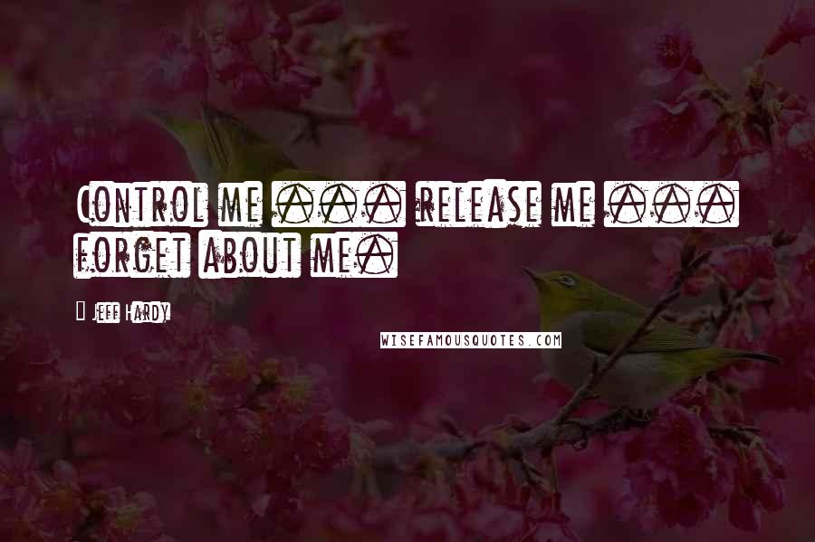 Jeff Hardy Quotes: Control me ... release me ... forget about me.