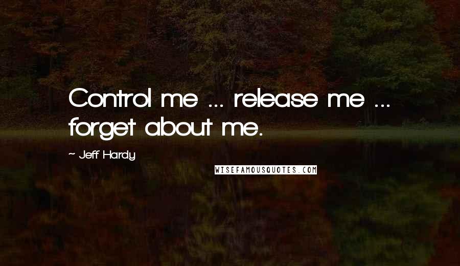 Jeff Hardy Quotes: Control me ... release me ... forget about me.