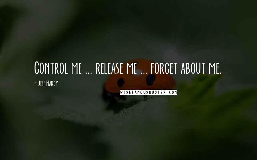 Jeff Hardy Quotes: Control me ... release me ... forget about me.