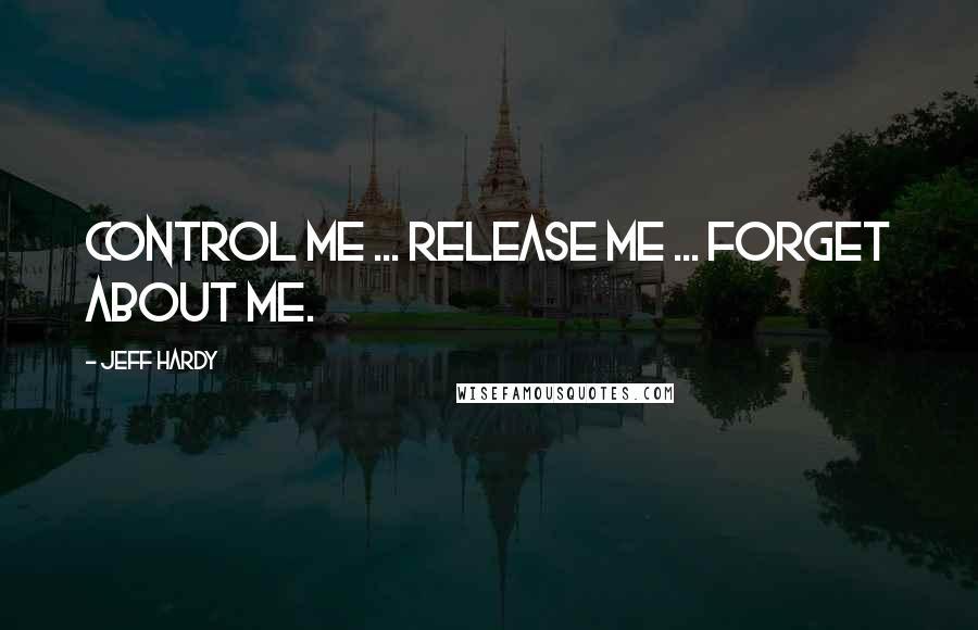 Jeff Hardy Quotes: Control me ... release me ... forget about me.