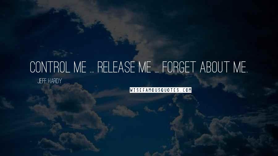 Jeff Hardy Quotes: Control me ... release me ... forget about me.