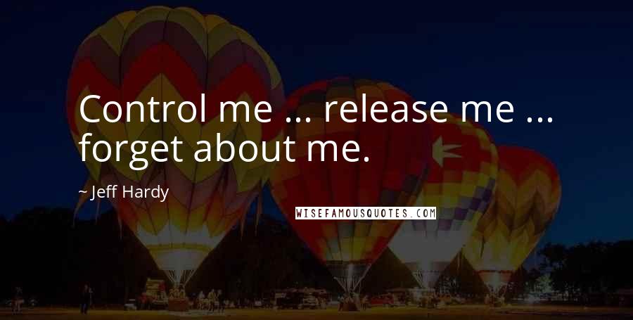 Jeff Hardy Quotes: Control me ... release me ... forget about me.