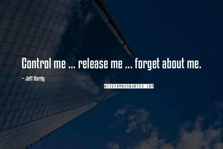 Jeff Hardy Quotes: Control me ... release me ... forget about me.