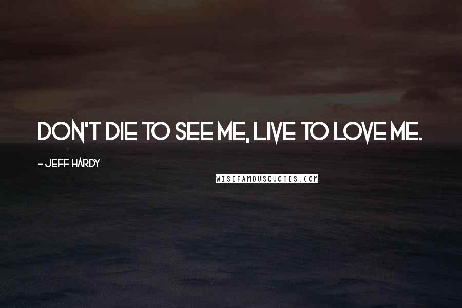 Jeff Hardy Quotes: Don't die to see me, live to love me.