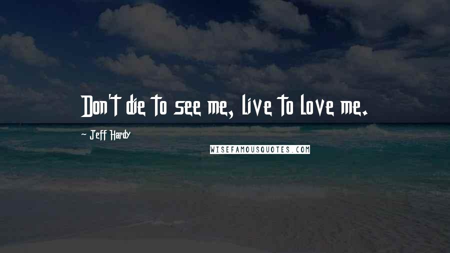 Jeff Hardy Quotes: Don't die to see me, live to love me.