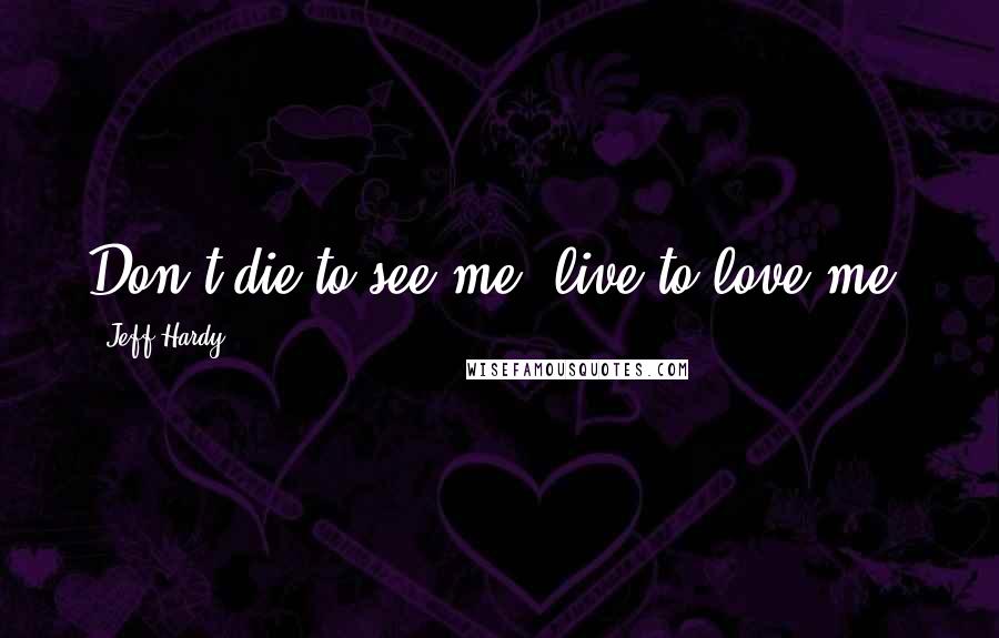 Jeff Hardy Quotes: Don't die to see me, live to love me.