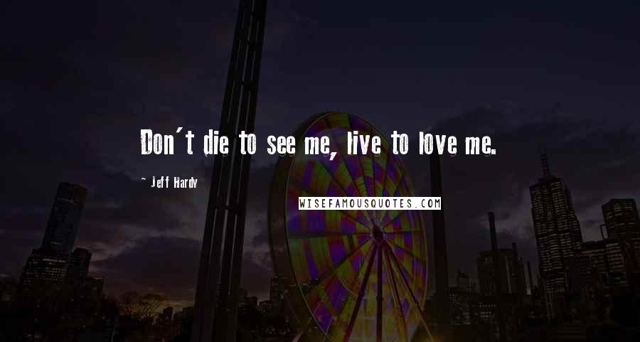 Jeff Hardy Quotes: Don't die to see me, live to love me.
