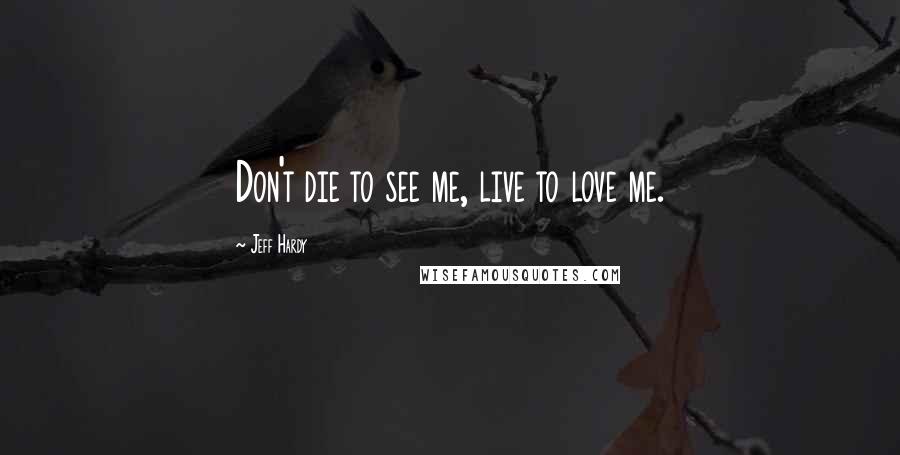 Jeff Hardy Quotes: Don't die to see me, live to love me.