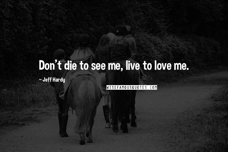 Jeff Hardy Quotes: Don't die to see me, live to love me.