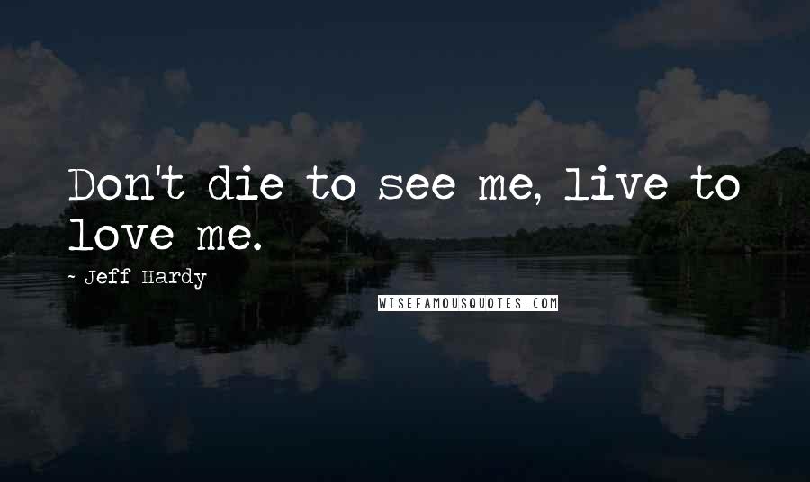 Jeff Hardy Quotes: Don't die to see me, live to love me.