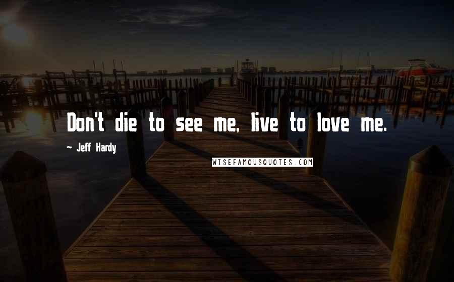 Jeff Hardy Quotes: Don't die to see me, live to love me.