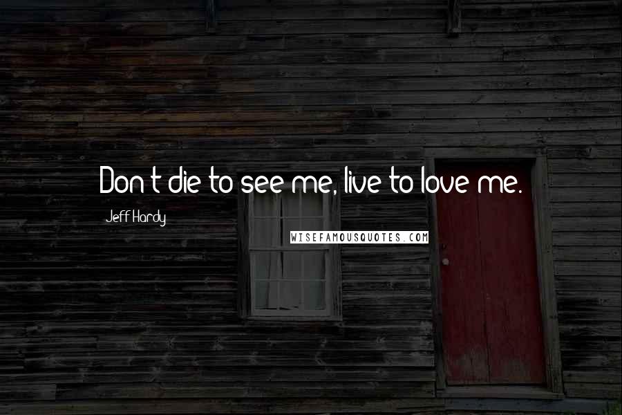 Jeff Hardy Quotes: Don't die to see me, live to love me.