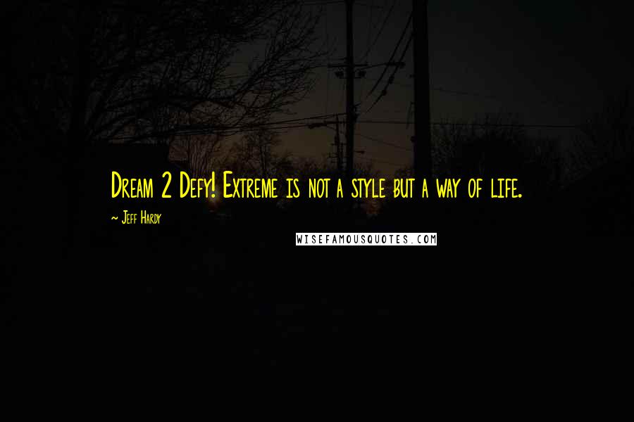 Jeff Hardy Quotes: Dream 2 Defy! Extreme is not a style but a way of life.