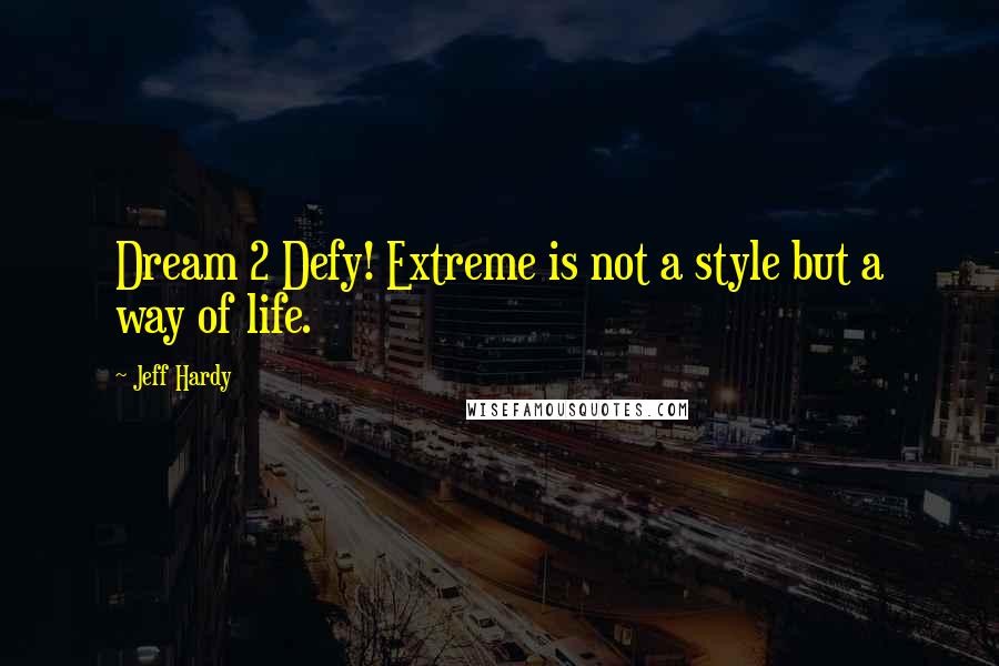 Jeff Hardy Quotes: Dream 2 Defy! Extreme is not a style but a way of life.
