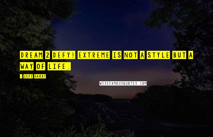 Jeff Hardy Quotes: Dream 2 Defy! Extreme is not a style but a way of life.