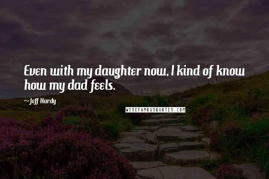 Jeff Hardy Quotes: Even with my daughter now, I kind of know how my dad feels.