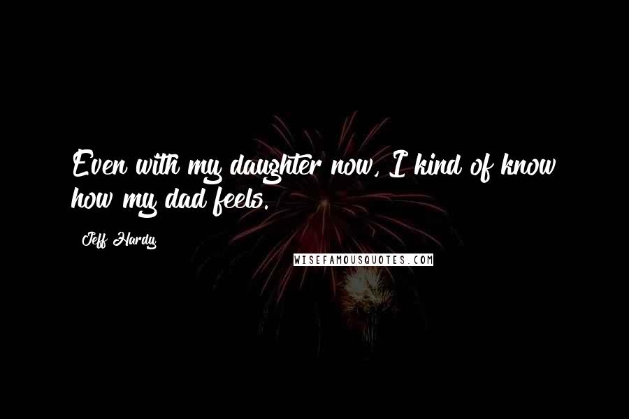 Jeff Hardy Quotes: Even with my daughter now, I kind of know how my dad feels.