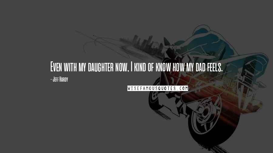 Jeff Hardy Quotes: Even with my daughter now, I kind of know how my dad feels.