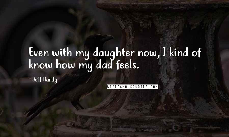 Jeff Hardy Quotes: Even with my daughter now, I kind of know how my dad feels.