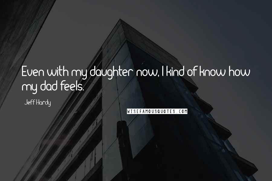 Jeff Hardy Quotes: Even with my daughter now, I kind of know how my dad feels.