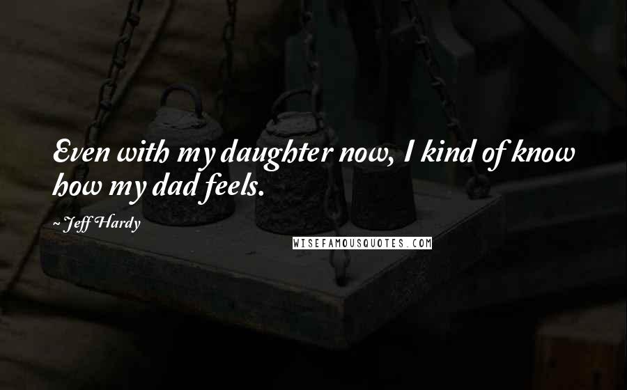 Jeff Hardy Quotes: Even with my daughter now, I kind of know how my dad feels.