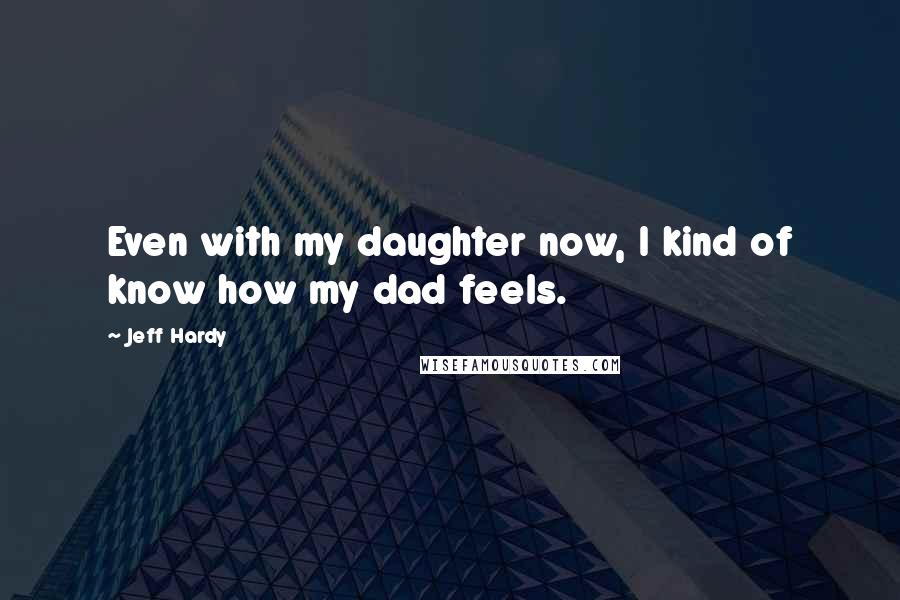 Jeff Hardy Quotes: Even with my daughter now, I kind of know how my dad feels.
