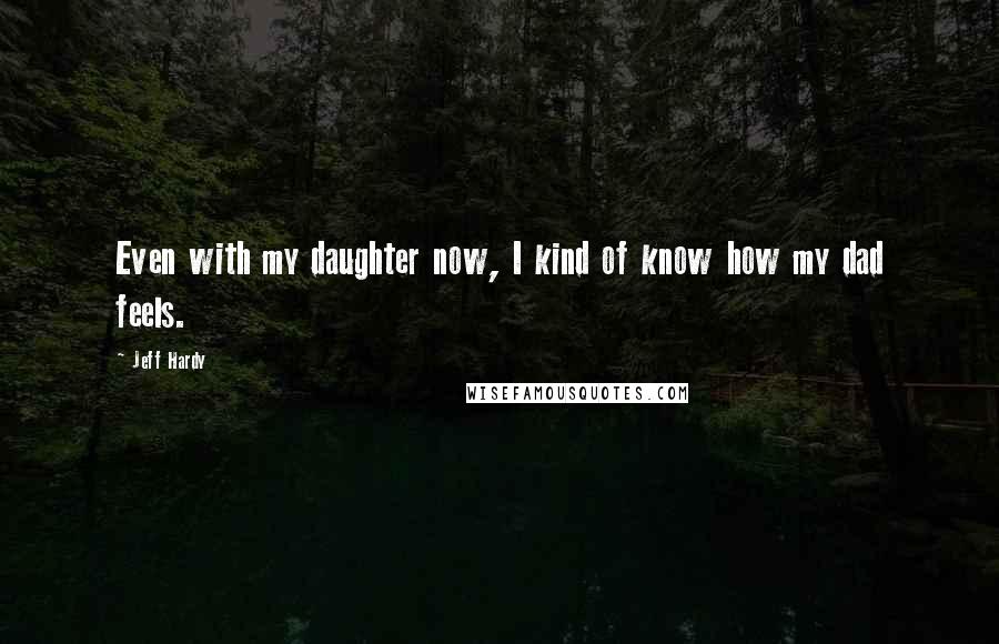 Jeff Hardy Quotes: Even with my daughter now, I kind of know how my dad feels.