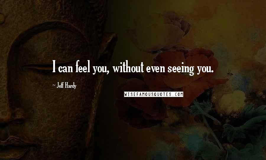 Jeff Hardy Quotes: I can feel you, without even seeing you.