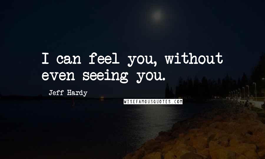 Jeff Hardy Quotes: I can feel you, without even seeing you.