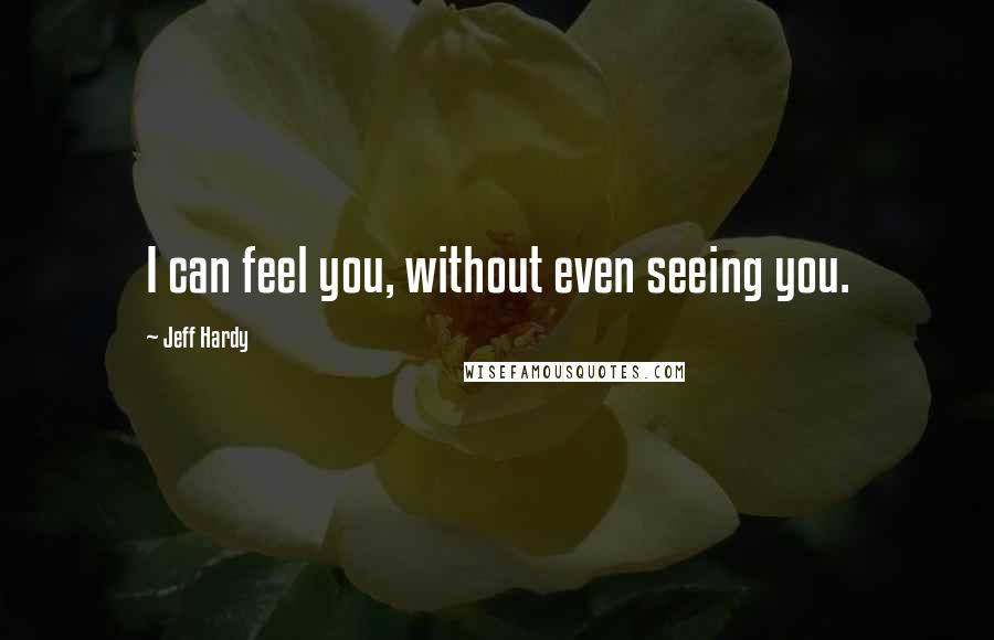 Jeff Hardy Quotes: I can feel you, without even seeing you.