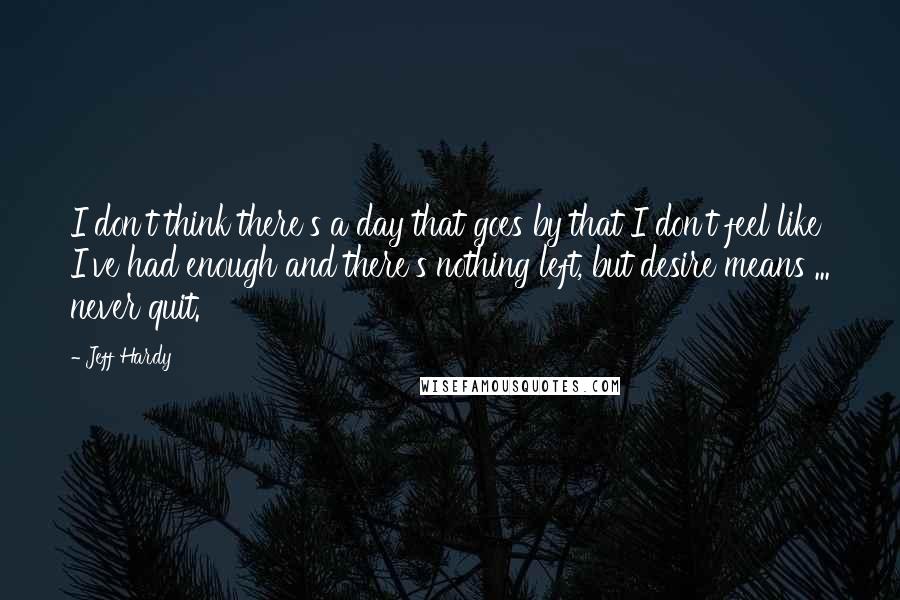 Jeff Hardy Quotes: I don't think there's a day that goes by that I don't feel like I've had enough and there's nothing left, but desire means ... never quit.