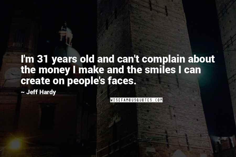 Jeff Hardy Quotes: I'm 31 years old and can't complain about the money I make and the smiles I can create on people's faces.