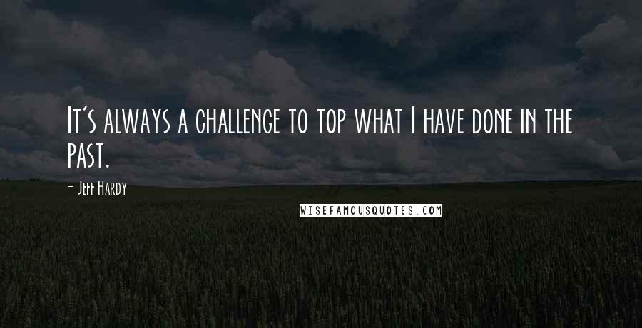 Jeff Hardy Quotes: It's always a challenge to top what I have done in the past.