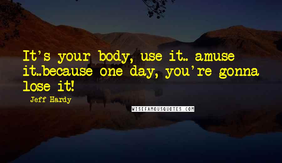 Jeff Hardy Quotes: It's your body, use it.. amuse it..because one day, you're gonna lose it!