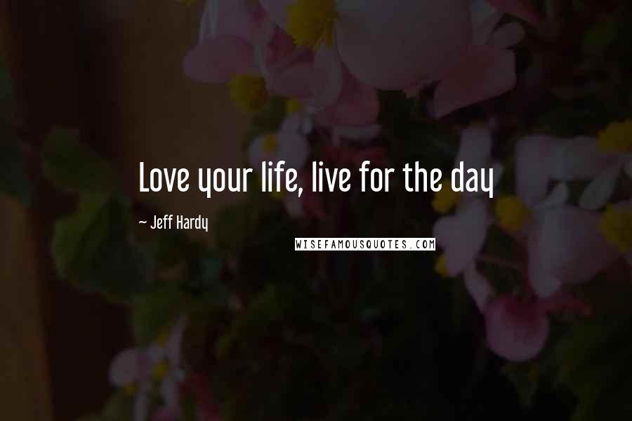 Jeff Hardy Quotes: Love your life, live for the day