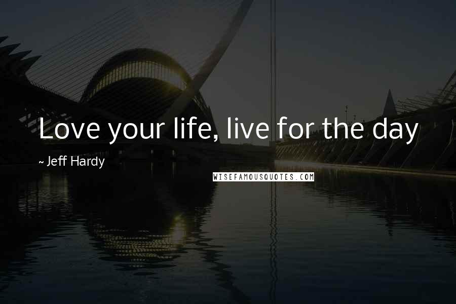 Jeff Hardy Quotes: Love your life, live for the day