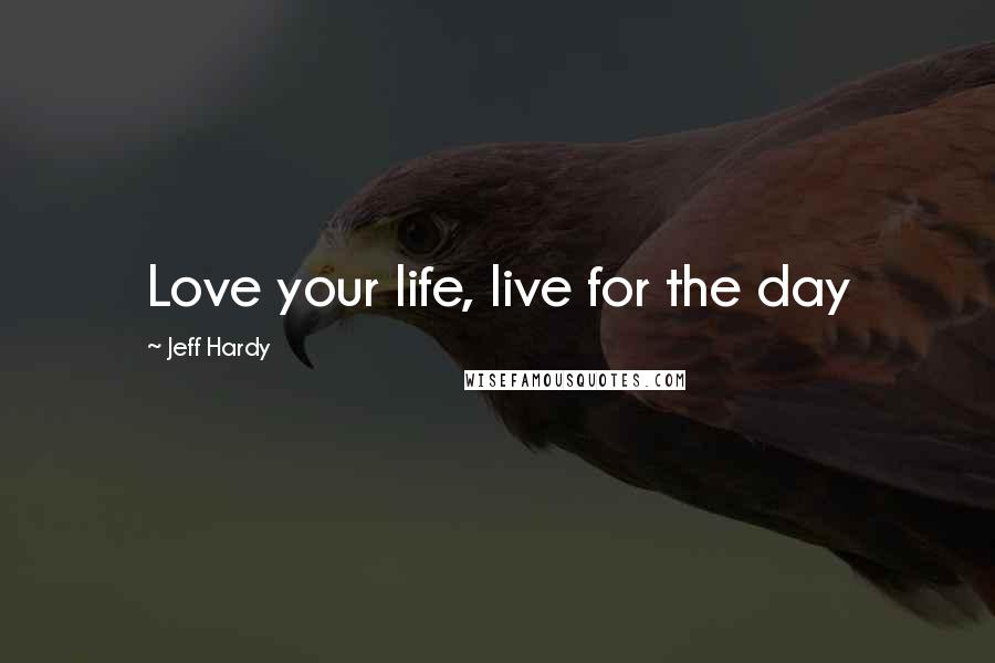 Jeff Hardy Quotes: Love your life, live for the day