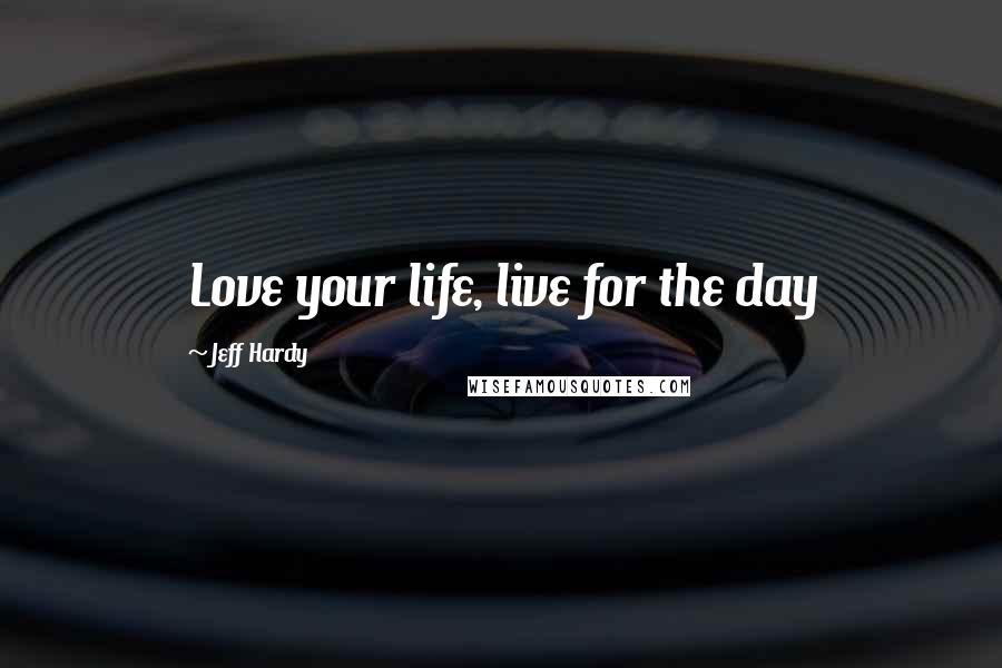 Jeff Hardy Quotes: Love your life, live for the day